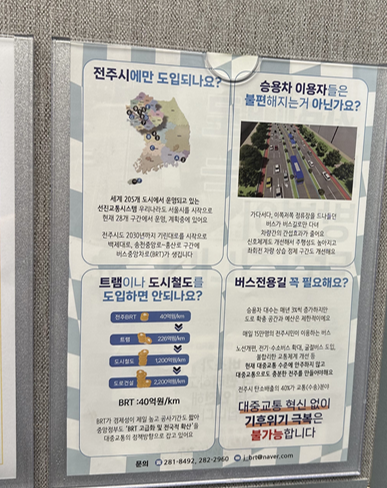 일언반구 'BRT'가 무엇이고 어떤 변화와 취사선택해야 할 것들이 있는지에 대한 판단할 정보제공은 생략되고 느닷없고 맥락없는 내용들만 일방적으로 홍보하고 있다. '승용차 이용자들은 불편해지는거 아닌가요?라고 묻고 '교통이 편해질거'라는 식의 모호하고 엉뚱한 답으로 자문자답한다. 시가 해야 할 일은 객관적인 데이터 제공이며 그런것들속에서의 취사선택은 시민들이 해야 하는거 아닐까? 사진은 아파트 엘리베이터에 부착된 전주시 홍보물이다.